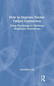Title: How to Improve Doctor-Patient Connection: Using Psychology to Optimize Healthcare Interactions, Author: Christine J. Ko