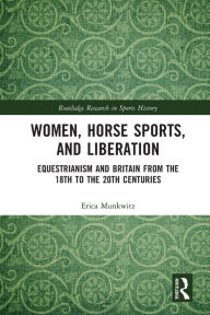 Title: Women, Horse Sports and Liberation: Equestrianism and Britain from the 18th to the 20th Centuries, Author: Erica Munkwitz