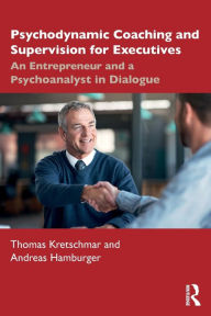 Title: Psychodynamic Coaching and Supervision for Executives: An Entrepreneur and a Psychoanalyst in Dialogue, Author: Thomas Kretschmar