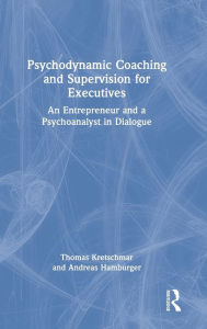 Title: Psychodynamic Coaching and Supervision for Executives: An Entrepreneur and a Psychoanalyst in Dialogue, Author: Thomas Kretschmar