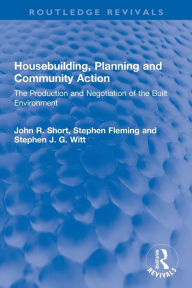 Title: Housebuilding, Planning and Community Action: The Production and Negotiation of the Built Environment, Author: John R. Short