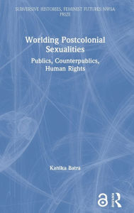 Title: Worlding Postcolonial Sexualities: Publics, Counterpublics, Human Rights, Author: Kanika Batra