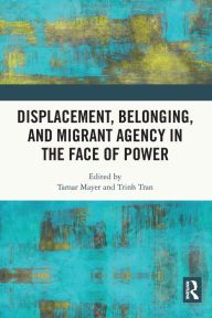 Title: Displacement, Belonging, and Migrant Agency in the Face of Power, Author: Tamar Mayer