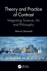 Title: Theory and Practice of Contrast: Integrating Science, Art and Philosophy, Author: Mariusz Stanowski