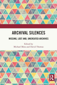 Title: Archival Silences: Missing, Lost and, Uncreated Archives, Author: Michael Moss