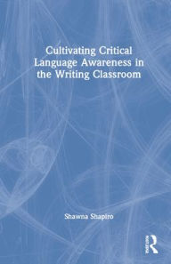 Title: Cultivating Critical Language Awareness in the Writing Classroom, Author: Shawna Shapiro