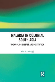 Title: Malaria in Colonial South Asia: Uncoupling Disease and Destitution, Author: Sheila Zurbrigg