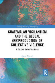 Title: Guatemalan Vigilantism and the Global (Re)Production of Collective Violence: A Tale of Two Lynchings, Author: Gavin Weston
