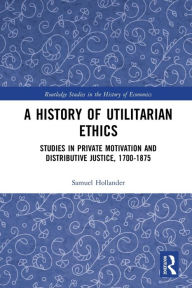 Title: A History of Utilitarian Ethics: Studies in Private Motivation and Distributive Justice, 1700-1875, Author: Samuel Hollander