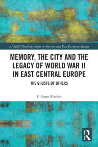 Title: Memory, the City and the Legacy of World War II in East Central Europe: The Ghosts of Others, Author: Uilleam Blacker