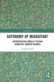 Title: Autonomy of Migration?: Appropriating Mobility within Biometric Border Regimes, Author: Stephan Scheel