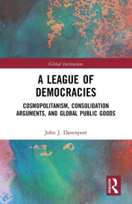 Title: A League of Democracies: Cosmopolitanism, Consolidation Arguments, and Global Public Goods, Author: John J. Davenport