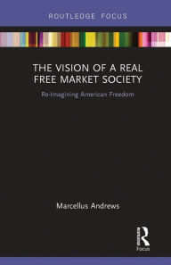 Title: The Vision of a Real Free Market Society: Re-Imagining American Freedom, Author: Marcellus  Andrews