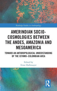 Title: Amerindian Socio-Cosmologies between the Andes, Amazonia and Mesoamerica: Toward an Anthropological Understanding of the Isthmo-Colombian Area / Edition 1, Author: Ernst Halbmayer