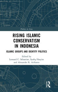 Title: Rising Islamic Conservatism in Indonesia: Islamic Groups and Identity Politics, Author: Leonard C. Sebastian