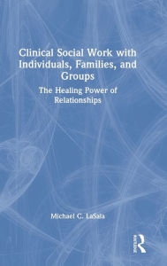 Title: Clinical Social Work with Individuals, Families, and Groups: The Healing Power of Relationships, Author: Michael C. LaSala