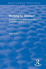 Title: Working for Women?: Gendered Work and Welfare Policies in Twentieth-Century Britain, Author: Celia Briar