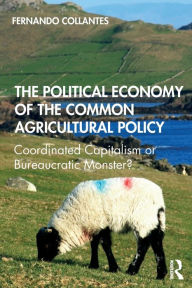Title: The Political Economy of the Common Agricultural Policy: Coordinated Capitalism or Bureaucratic Monster? / Edition 1, Author: Fernando Collantes