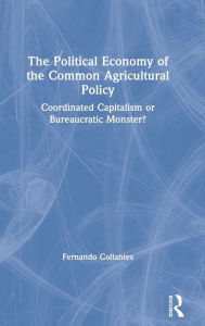 Title: The Political Economy of the Common Agricultural Policy: Coordinated Capitalism or Bureaucratic Monster? / Edition 1, Author: Fernando Collantes