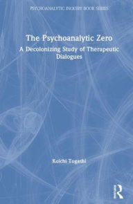 Title: The Psychoanalytic Zero: A Decolonizing Study of Therapeutic Dialogues / Edition 1, Author: Koichi Togashi