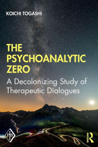 Title: The Psychoanalytic Zero: A Decolonizing Study of Therapeutic Dialogues / Edition 1, Author: Koichi Togashi