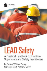 Title: LEAD Safety: A Practical Handbook for Frontline Supervisors and Safety Practitioners / Edition 1, Author: Tristan William Casey