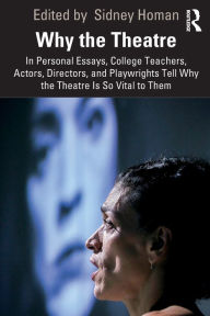 Title: Why the Theatre: In Personal Essays, College Teachers, Actors, Directors, and Playwrights Tell Why the Theatre Is So Vital to Them, Author: Sidney Homan