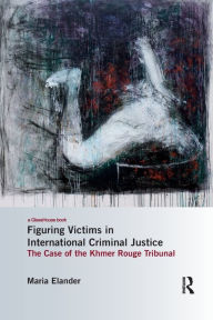 Title: Figuring Victims in International Criminal Justice: The case of the Khmer Rouge Tribunal / Edition 1, Author: Maria Elander