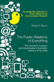 Title: The Public Relations of Everything: The Ancient, Modern and Postmodern Dramatic History of an Idea / Edition 1, Author: Robert E. Brown