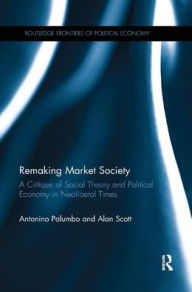 Title: Remaking Market Society: A Critique of Social Theory and Political Economy in Neoliberal Times / Edition 1, Author: Antonino Palumbo