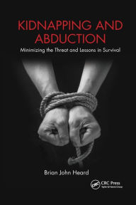 Title: Kidnapping and Abduction: Minimizing the Threat and Lessons in Survival / Edition 1, Author: Brian John Heard