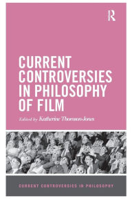 Title: Current Controversies in Philosophy of Film / Edition 1, Author: Katherine Thomson-Jones