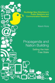 Title: Propaganda and Nation Building: Selling the Irish Free State / Edition 1, Author: Kevin Hora