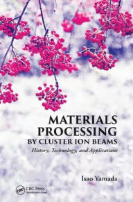 Title: Materials Processing by Cluster Ion Beams: History, Technology, and Applications / Edition 1, Author: Isao Yamada