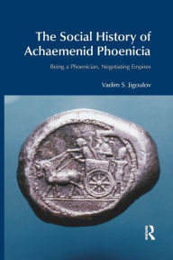 Title: The Social History of Achaemenid Phoenicia: Being a Phoenician, Negotiating Empires, Author: Vadim S. Jigoulov