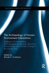 Title: The Archaeology of Human-Environment Interactions: Strategies for Investigating Anthropogenic Landscapes, Dynamic Environments, and Climate Change in the Human Past / Edition 1, Author: Daniel Contreras