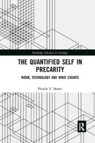 Title: The Quantified Self in Precarity: Work, Technology and What Counts / Edition 1, Author: Phoebe V. Moore