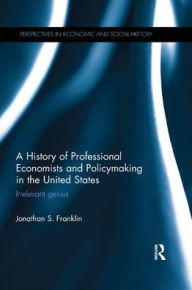 Title: A History of Professional Economists and Policymaking in the United States: Irrelevant genius / Edition 1, Author: Jonathan S. Franklin
