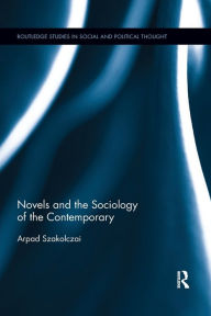 Title: Novels and the Sociology of the Contemporary / Edition 1, Author: Arpad Szakolczai