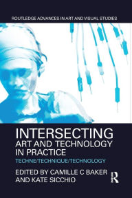 Title: Intersecting Art and Technology in Practice: Techne/Technique/Technology / Edition 1, Author: Camille C Baker