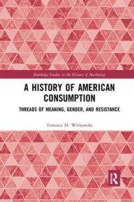 Title: A History of American Consumption: Threads of Meaning, Gender, and Resistance / Edition 1, Author: Terrence Witkowski