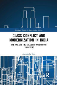 Title: Class Conflict and Modernization in India: The Raj and the Calcutta Waterfront (1860-1910), Author: Aniruddha Bose