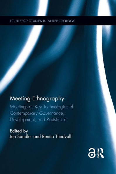 Meeting Ethnography: Meetings as Key Technologies of Contemporary Governance, Development, and Resistance / Edition 1