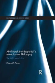 Title: Abu'l-Barakat al-Baghdadi's Metaphysical Philosophy: The Kitab al-Mu'tabar, Author: Moshe Pavlov