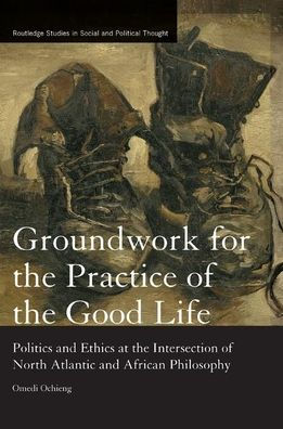 Groundwork for the Practice of the Good Life: Politics and Ethics at the Intersection of North Atlantic and African Philosophy / Edition 1