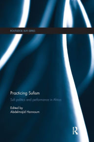 Title: Practicing Sufism: Sufi Politics and Performance in Africa, Author: Abdelmajid Hannoum