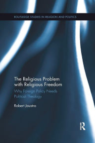 Title: The Religious Problem with Religious Freedom: Why Foreign Policy Needs Political Theology, Author: Robert Joustra