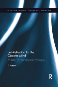 Title: Self-Reflection for the Opaque Mind: An Essay in Neo-Sellarsian Philosophy / Edition 1, Author: T. Parent