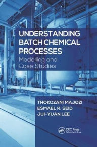 Title: Understanding Batch Chemical Processes: Modelling and Case Studies / Edition 1, Author: Thokozani Majozi