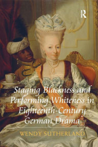 Title: Staging Blackness and Performing Whiteness in Eighteenth-Century German Drama, Author: Wendy Sutherland